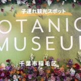 【千葉市】リニューアルしたBOTANICA MUSEUM（ボタニカミュージアム）が凄すぎる！子連れGW体験レポ