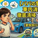 【パパの奮闘記】車が臭い！と息子に言われ…家族旅行を快適にする「車内消臭＆徹底清掃」大作戦！